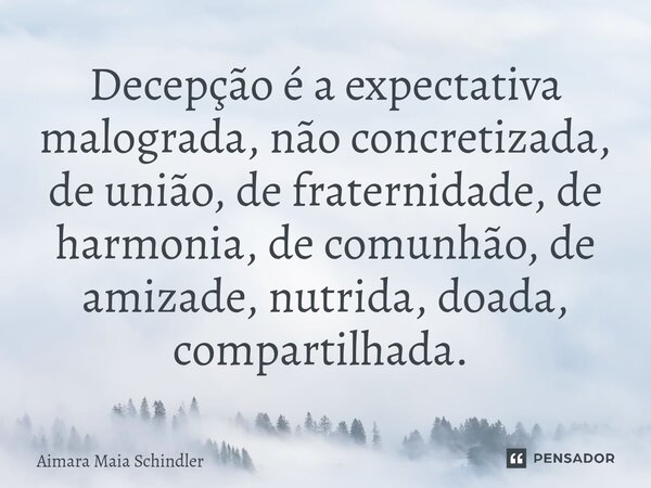 Decepção é a expectativa malograda, não concretizada, de união, de fraternidade, de harmonia, de comunhão, de amizade, nutrida, doada, compartilhada. ⁠... Frase de Aimara Maia Schindler.