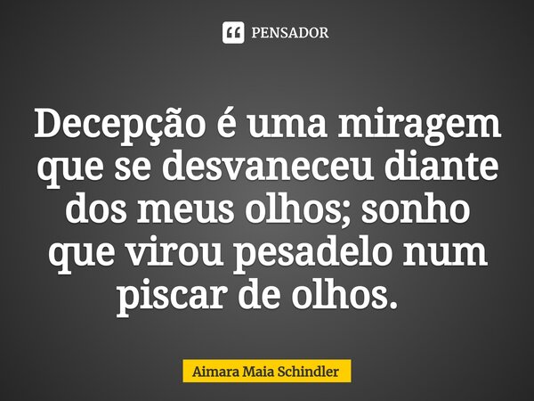 Decepção é uma miragem que se desvaneceu diante dos meus olhos; sonho que virou pesadelo num piscar de olhos. ⁠... Frase de Aimara Maia Schindler.