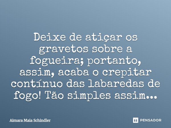 Deixe de atiçar os gravetos sobre a fogueira; portanto, assim, acaba o crepitar contínuo das labaredas de fogo! Tão simples assim...... Frase de Aimara Maia Schindler.