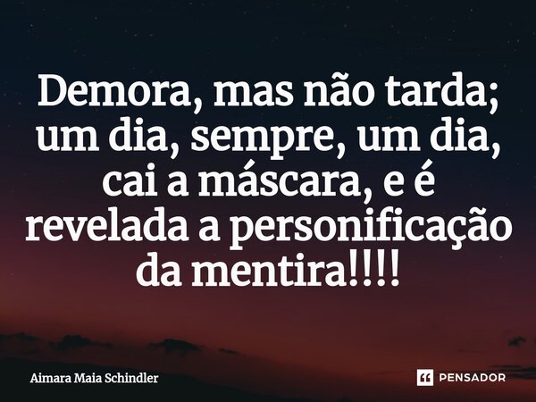 Demora, ⁠mas não tarda; um dia, sempre, um dia, cai a máscara, e é revelada a personificação da mentira!!!!... Frase de Aimara Maia Schindler.