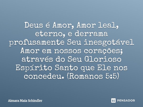 ⁠Deus é Amor, Amor leal, eterno, e derrama profusamente Seu inesgotável Amor em nossos corações; através do Seu Glorioso Espírito Santo que Ele nos concedeu. (R... Frase de Aimara Maia Schindler.