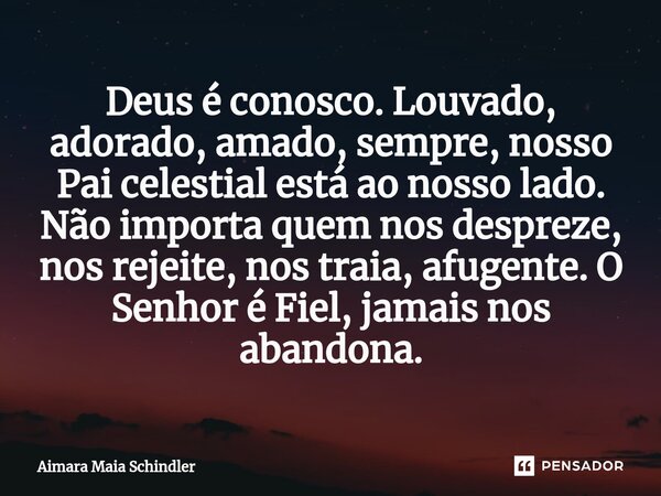 Deus é conosco. Louvado, adorado, amado, sempre, nosso Pai celestial está ao nosso lado. Não importa quem nos despreze, nos rejeite, nos traia, afugente. O Senh... Frase de Aimara Maia Schindler.