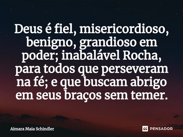 Deus é fiel, misericordioso, benigno, grandioso em poder; inabalável Rocha, para todos que perseveram na fé; e que buscam abrigo em seus braços sem temer.⁠... Frase de Aimara Maia Schindler.