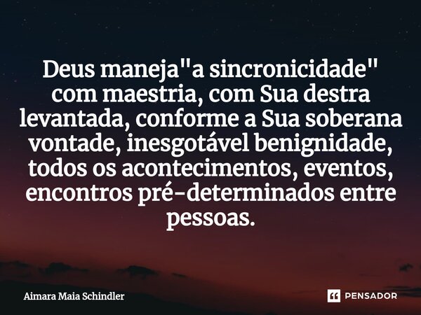 ⁠Deus maneja "a sincronicidade" com maestria, com Sua destra levantada, conforme a Sua soberana vontade, inesgotável benignidade, todos os acontecimen... Frase de Aimara Maia Schindler.