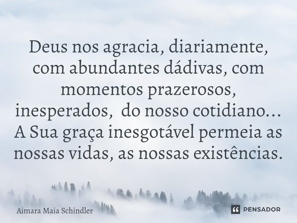 Deus nos agracia, diariamente, com abundantes dádivas, com momentos prazerosos, inesperados, do nosso cotidiano... A Sua graça inesgotável permeia as nossas vid... Frase de Aimara Maia Schindler.