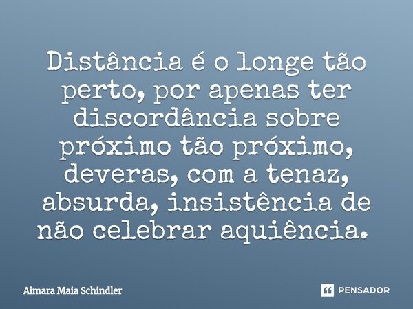 Distância é o longe tão perto, por apenas ter discordância sobre próximo tão próximo, deveras, com a tenaz, absurda, insistência de não celebrar aquiência. ⁠... Frase de Aimara Maia Schindler.