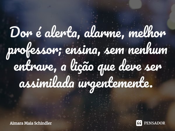 Dor é alerta, alarme, melhor professor; ensina, sem nenhum entrave, a lição que deve ser assimilada urgentemente. ⁠... Frase de Aimara Maia Schindler.