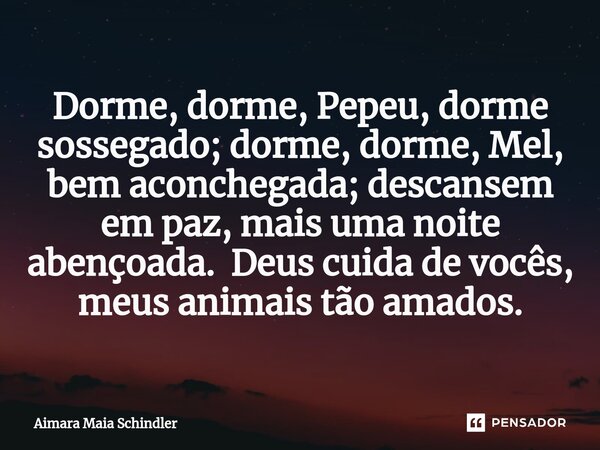 Dorme, dorme, Pepeu, dorme sossegado; dorme, dorme, Mel, bem aconchegada; descansem em paz, mais uma noite abençoada. Deus cuida de vocês, meus animais tão ⁠ama... Frase de Aimara Maia Schindler.