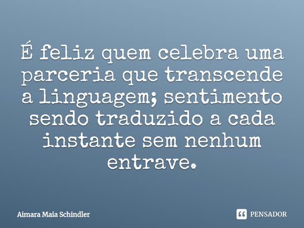 É feliz quem celebra uma parceria que transcende a linguagem; sentimento sendo traduzido a cada instante sem nenhum entrave.... Frase de Aimara Maia Schindler.