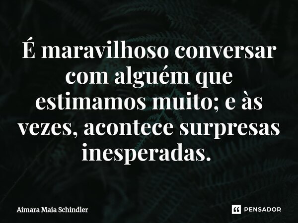 É maravilhoso conversar com alguém que estimamos muito; e às vezes, acontece surpresas inesperadas. ⁠... Frase de Aimara Maia Schindler.