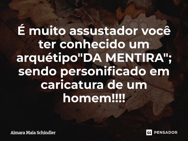 É muito assustador você ⁠ter conhecido um arquétipo "DA MENTIRA"; sendo personificado em caricatura de um homem!!!!... Frase de Aimara Maia Schindler.