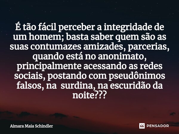 ⁠É tão fácil perceber a integridade de um homem; basta saber quem são as suas contumazes amizades, parcerias, quando está no anonimato, principalmente acessando... Frase de Aimara Maia Schindler.