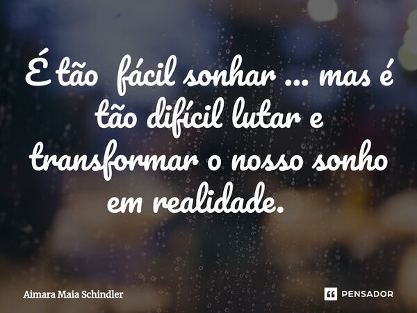 É tão fácil sonhar ... mas é tão difícil lutar e transformar o nosso sonho em realidade. ⁠... Frase de Aimara Maia Schindler.