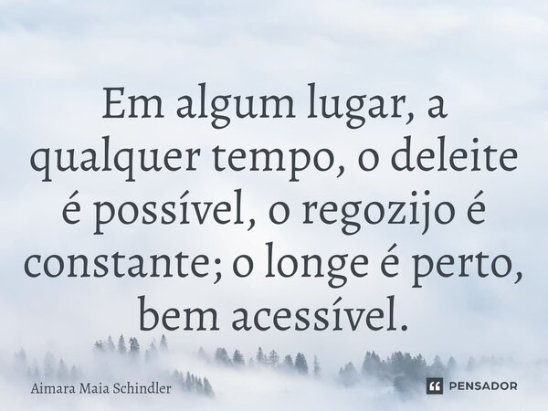 ⁠Em algum lugar, a qualquer tempo, o deleite é possível, o regozijo é constante; o longe é perto, bem acessível.... Frase de Aimara Maia Schindler.