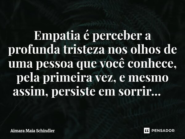 Empatia é perceber a profunda tristeza nos olhos de uma pessoa que você conhece, pela primeira vez, e mesmo assim, persiste em sorrir... ⁠... Frase de Aimara Maia Schindler.