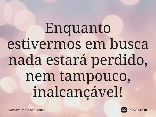 Enquanto estivermos em busca nada estará perdido, nem tampouco, inalcançável!⁠... Frase de Aimara Maia Schindler.