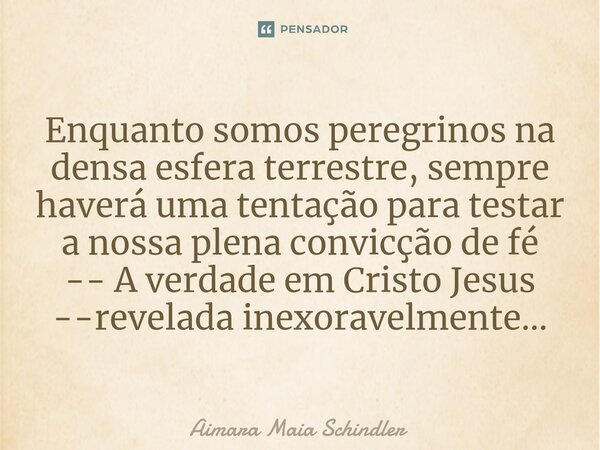 ⁠Enquanto somos peregrinos na densa esfera terrestre, sempre haverá uma tentação para testar a nossa plena convicção de fé -- A verdade em Cristo Jesus --revela... Frase de Aimara Maia Schindler.
