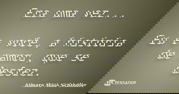 Era uma vez... Eu e você, a história de amor, que se desfez.... Frase de Aimara Maia Schindler.