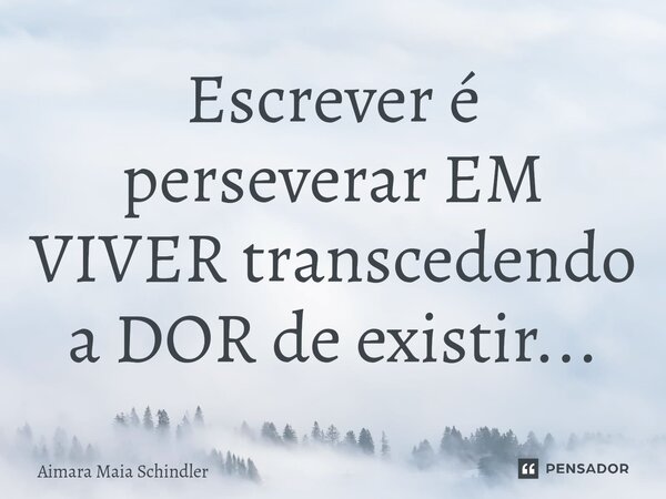 Escrever⁠ é perseverar EM VIVER transcedendo a DOR de existir...... Frase de Aimara Maia Schindler.