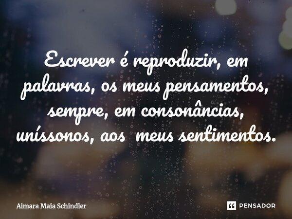 Escrever é reproduzir, em palavras, os meus pensamentos, sempre, em consonâncias, uníssonos, aos meus sentimentos. ⁠... Frase de Aimara Maia Schindler.