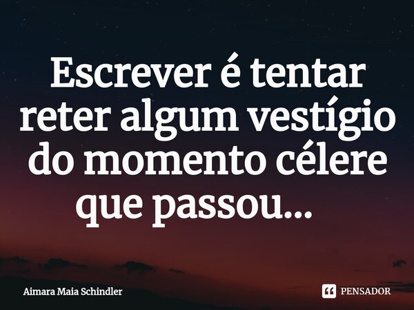 Escrever é tentar reter algum vestígio do momento célere que passou... ⁠... Frase de Aimara Maia Schindler.