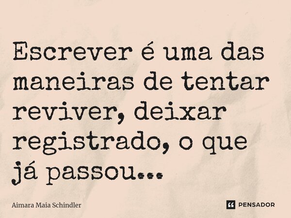 Escrever é uma das maneiras de tentar reviver, deixar registrado, o que já passou... ⁠... Frase de Aimara Maia Schindler.