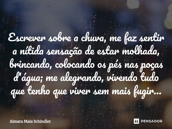 Escrever sobre ⁠a chuva, me faz sentir a nítida sensação de estar molhada, brincando, colocando os pés nas poças d'água; me alegrando, vivendo tudo que tenho qu... Frase de Aimara Maia Schindler.