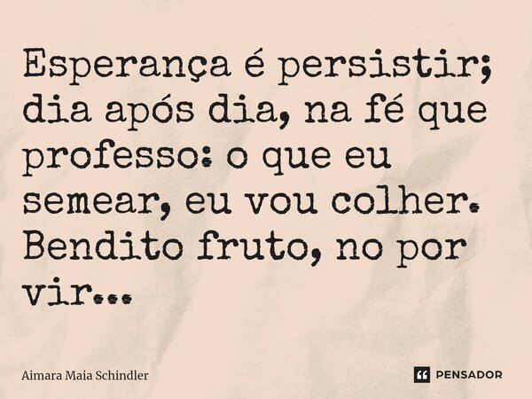 ⁠Esperança é persistir; dia após dia, na fé que professo: o que eu semear, eu vou colher. Bendito fruto, no por vir...... Frase de Aimara Maia Schindler.