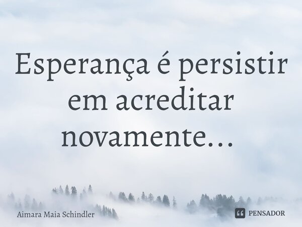 Esperança é persistir em acreditar novamente... ⁠... Frase de Aimara Maia Schindler.