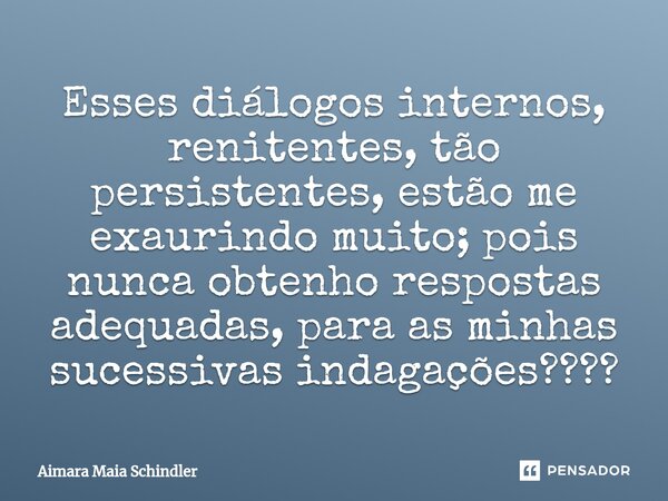 Esses ⁠diálogos internos, renitentes, tão persistentes, estão me exaurindo muito; pois nunca obtenho respostas adequadas, para as minhas sucessivas indagações??... Frase de Aimara Maia Schindler.