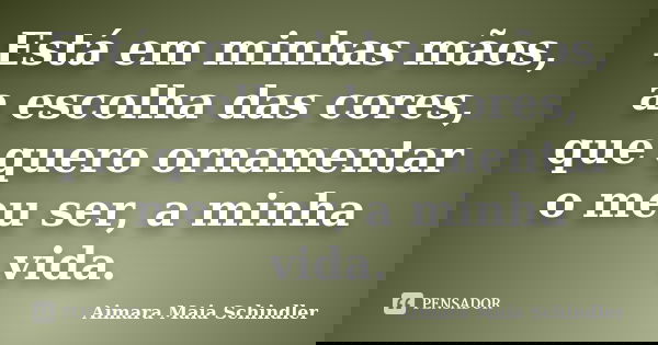Está em minhas mãos, a escolha das cores, que quero ornamentar o meu ser, a minha vida.... Frase de Aimara Maia Schindler.