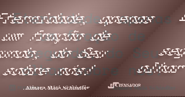 Eternidade, apenas um fração de segundo, do Seu olhar sobre nós!... Frase de Aimara Maia Schindler.