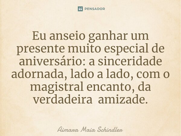 ⁠Eu anseio ganhar um presente muito especial de aniversário: a sinceridade adornada, lado a lado, com o magistral encanto, da verdadeira amizade.... Frase de Aimara Maia Schindler.