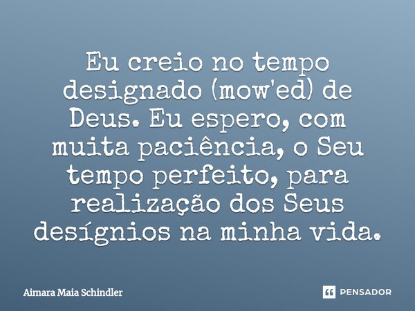 Eu creio no tempo designado (mow'ed) ⁠de Deus. Eu espero, com muita paciência, o Seu tempo perfeito, para realização dos Seus desígnios na minha vida.... Frase de Aimara Maia Schindler.