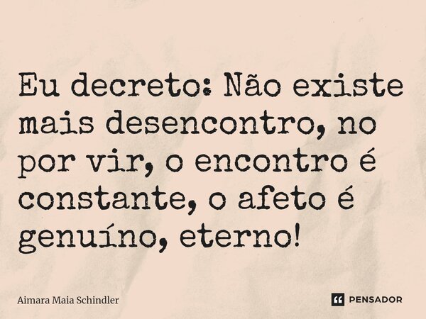⁠Eu decreto: Não existe mais desencontro, no por vir, o encontro é constante, o afeto é genuíno, eterno!... Frase de Aimara Maia Schindler.