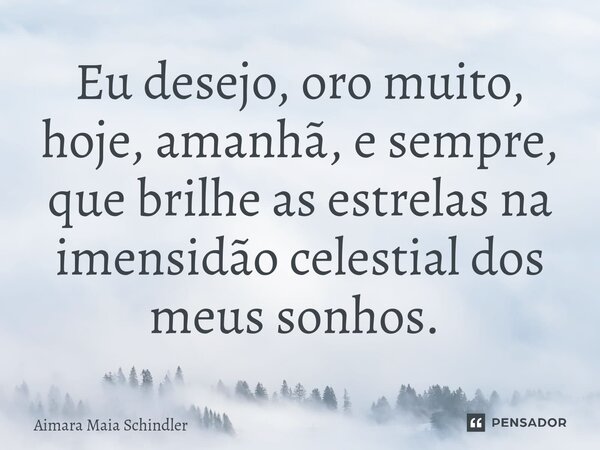 Eu desejo, oro muito, hoje, amanhã, e sempre, que brilhe as estrelas na imensidão celestial dos meus sonhos. ⁠... Frase de Aimara Maia Schindler.