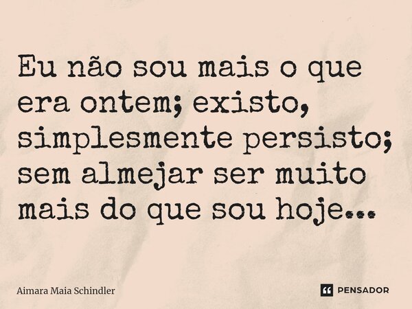 ⁠Eu não sou mais o que era ontem; existo, simplesmente persisto; sem almejar ser muito mais do que sou hoje...... Frase de Aimara Maia Schindler.