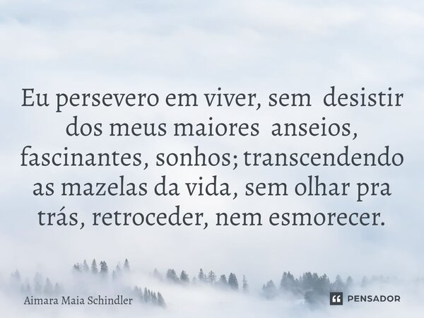 Eu persevero em viver, sem desistir dos meus maiores anseios, fascinantes, sonhos; transcendendo as mazelas da vida, sem olhar pra trás, retroceder, nem esmorec... Frase de Aimara Maia Schindler.