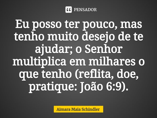 Eu posso ter pouco, mas tenho muito desejo de te ajudar; o Senhor multiplica em milhares o que tenho (reflita, doe, ⁠pratique: João 6:9).... Frase de Aimara Maia Schindler.