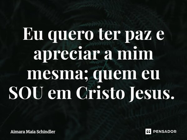 Eu quero ter paz e apreciar a mim mesma; quem eu SOU em Cristo Jesus. ⁠... Frase de Aimara Maia Schindler.