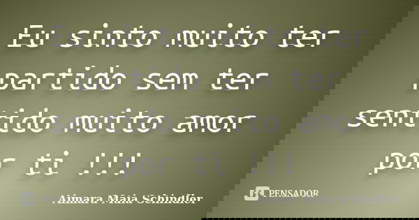 Eu sinto muito ter partido sem ter sentido muito amor por ti !!!... Frase de Aimara Maia Schindler.