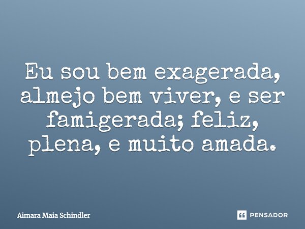 Eu sou bem exagerada, almejo bem viver, e ser famigerada; feliz, plena, ⁠e muito amada.... Frase de Aimara Maia Schindler.