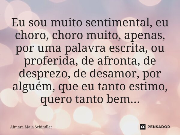 Eu sou muito sentimental, eu choro, choro muito, apenas, por uma palavra escrita, ou proferida, de afronta, de desprezo, de desamor, por alguém, que eu tanto es... Frase de Aimara Maia Schindler.