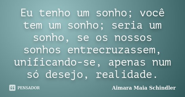 Eu tenho um sonho; você tem um sonho; seria um sonho, se os nossos sonhos entrecruzassem, unificando-se, apenas num só desejo, realidade.... Frase de Aimara Maia Schindler.