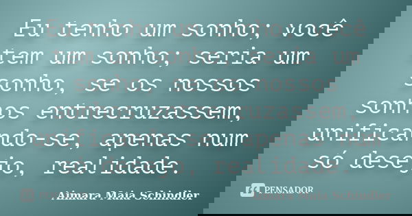 Eu tenho um sonho; você tem um sonho; seria um sonho, se os nossos sonhos entrecruzassem, unificando-se, apenas num só desejo, realidade.... Frase de Aimara Maia Schindler.