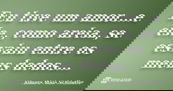 Eu tive um amor...e ele, como areia, se esvaiu entre os meus dedos...... Frase de Aimara Maia Schindler.