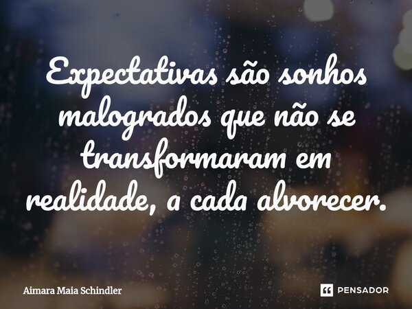 Expectativas são sonhos malogrados que não se transformaram e⁠m realidade, a cada alvorecer.... Frase de Aimara Maia Schindler.