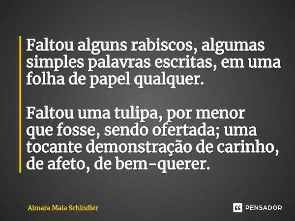 ⁠Faltou alguns rabiscos, algumas simples palavras escritas, em uma folha de papel qualquer. Faltou uma tulipa, por menor que fosse, sendo ofertada; uma tocante ... Frase de Aimara Maia Schindler.