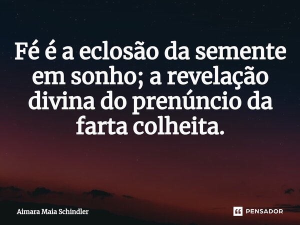 Fé é a eclosão da semente em sonho; a revelação divina do prenúncio da farta colheita. ⁠... Frase de Aimara Maia Schindler.