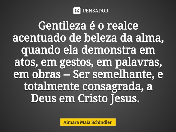 Gentileza é o realce acentuado de beleza da alma, quando ela demonstra em atos, em gestos, em palavras, em obras -- Ser semelhante, e totalmente consagrada, a D... Frase de Aimara Maia Schindler.